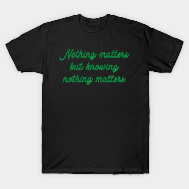 Nothing Matters but Knowing Nothing Matters T-Shirt by TheatreThoughts